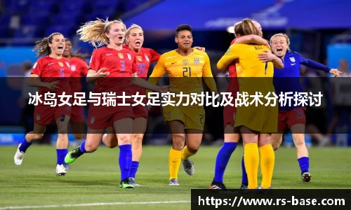冰岛女足与瑞士女足实力对比及战术分析探讨